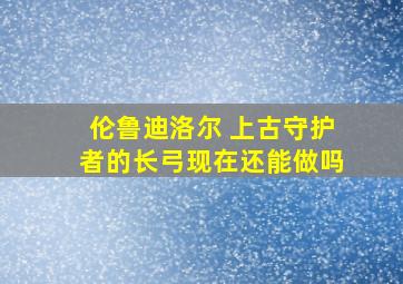 伦鲁迪洛尔 上古守护者的长弓现在还能做吗